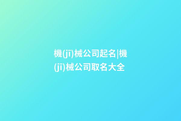 機(jī)械公司起名|機(jī)械公司取名大全-第1張-公司起名-玄機(jī)派